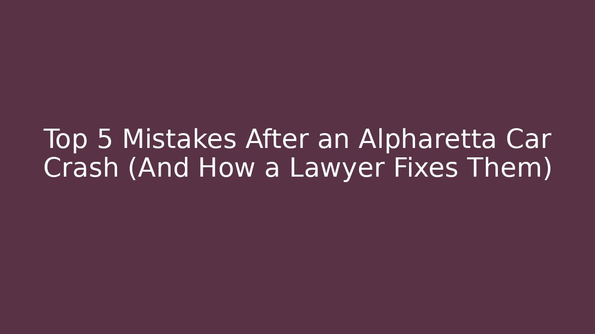 Top 5 Mistakes After an Alpharetta Car Crash (And How a Lawyer Fixes Them)