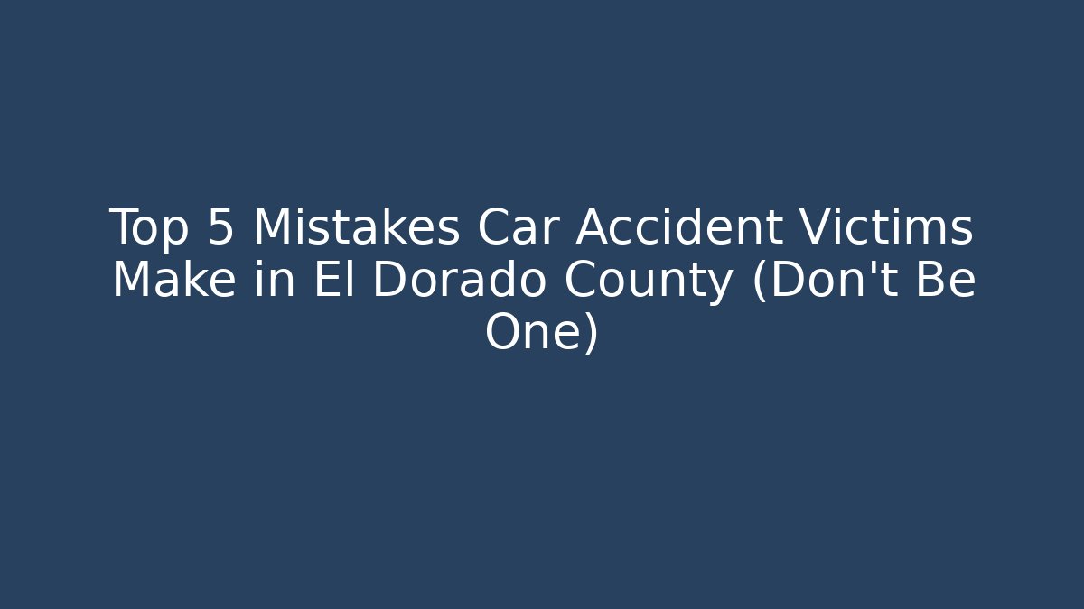 Top 5 Mistakes Car Accident Victims Make in El Dorado County (Don't Be One)