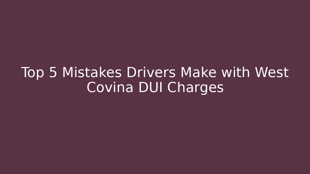 Top 5 Mistakes Drivers Make with West Covina DUI Charges