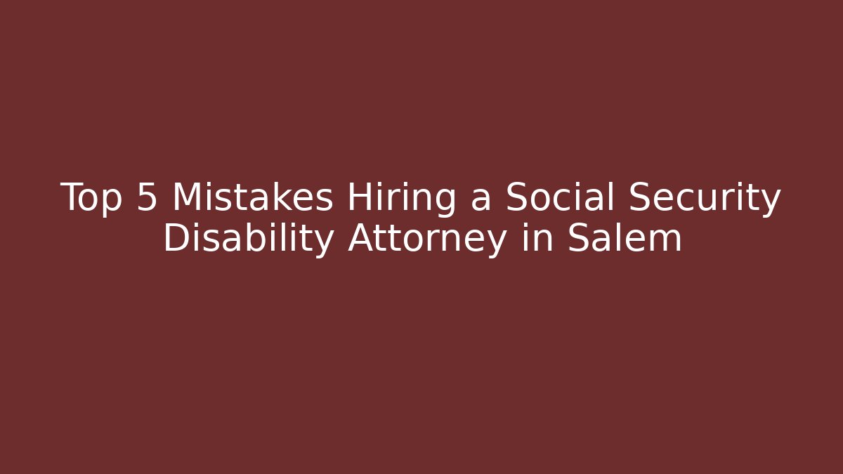 Top 5 Mistakes Hiring a Social Security Disability Attorney in Salem