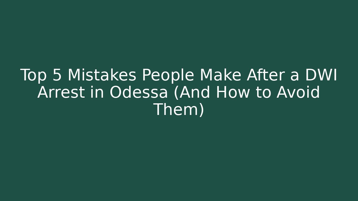 Top 5 Mistakes People Make After a DWI Arrest in Odessa (And How to Avoid Them)