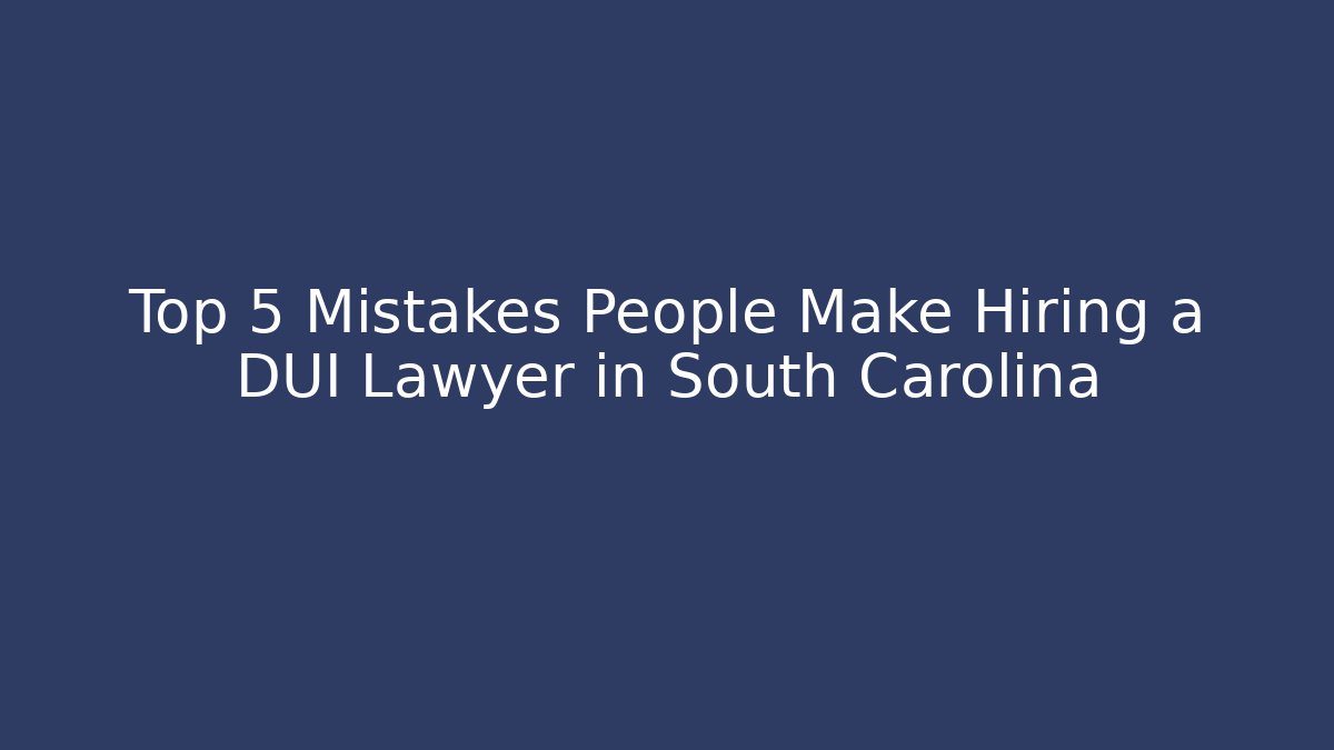Top 5 Mistakes People Make Hiring a DUI Lawyer in South Carolina