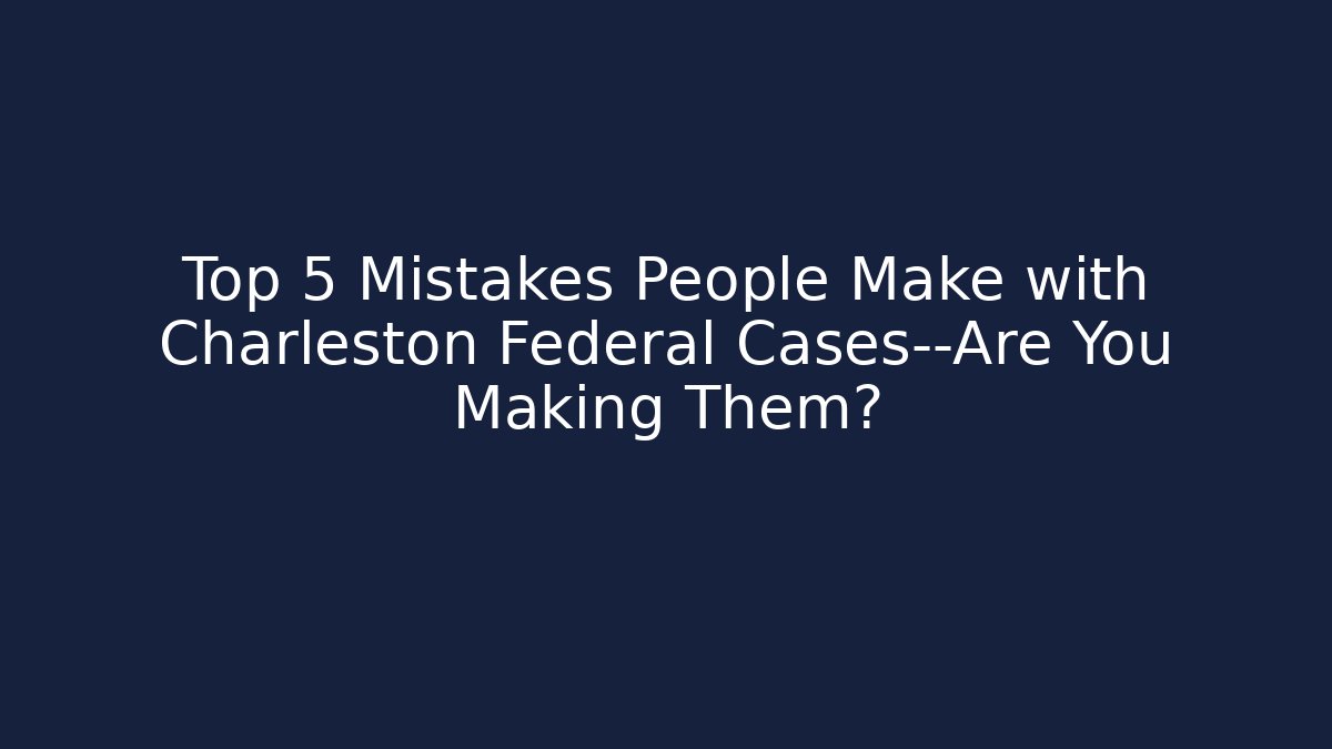 Top 5 Mistakes People Make with Charleston Federal Cases—Are You Making Them?