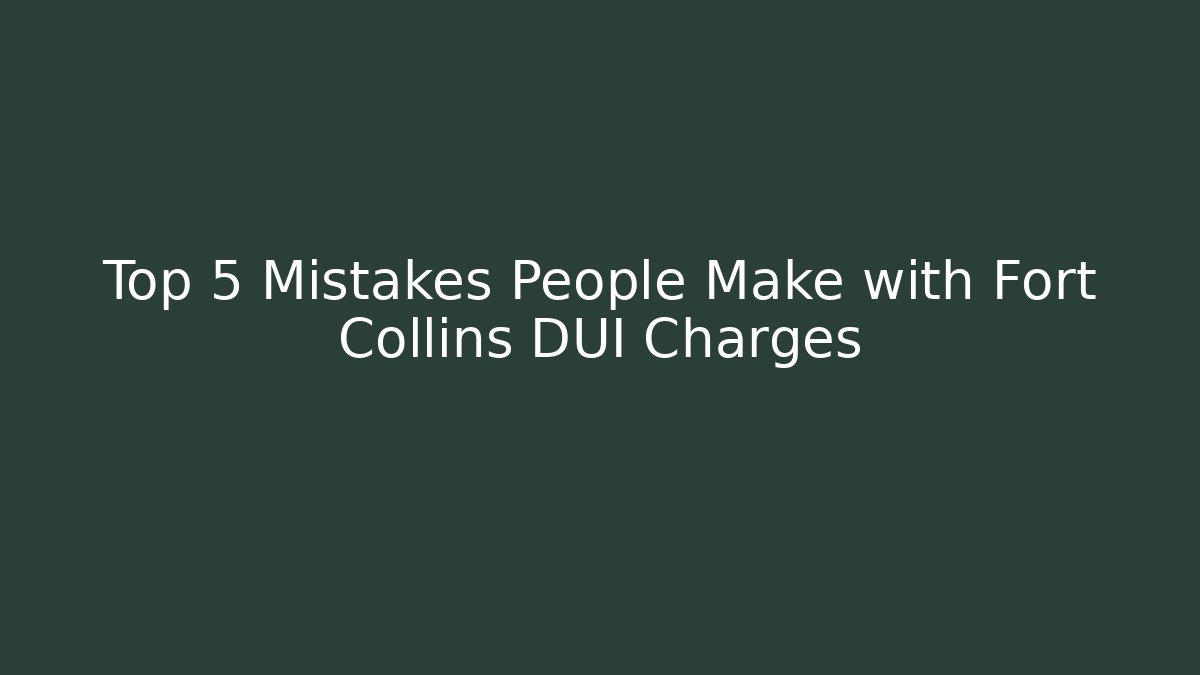 Top 5 Mistakes People Make with Fort Collins DUI Charges