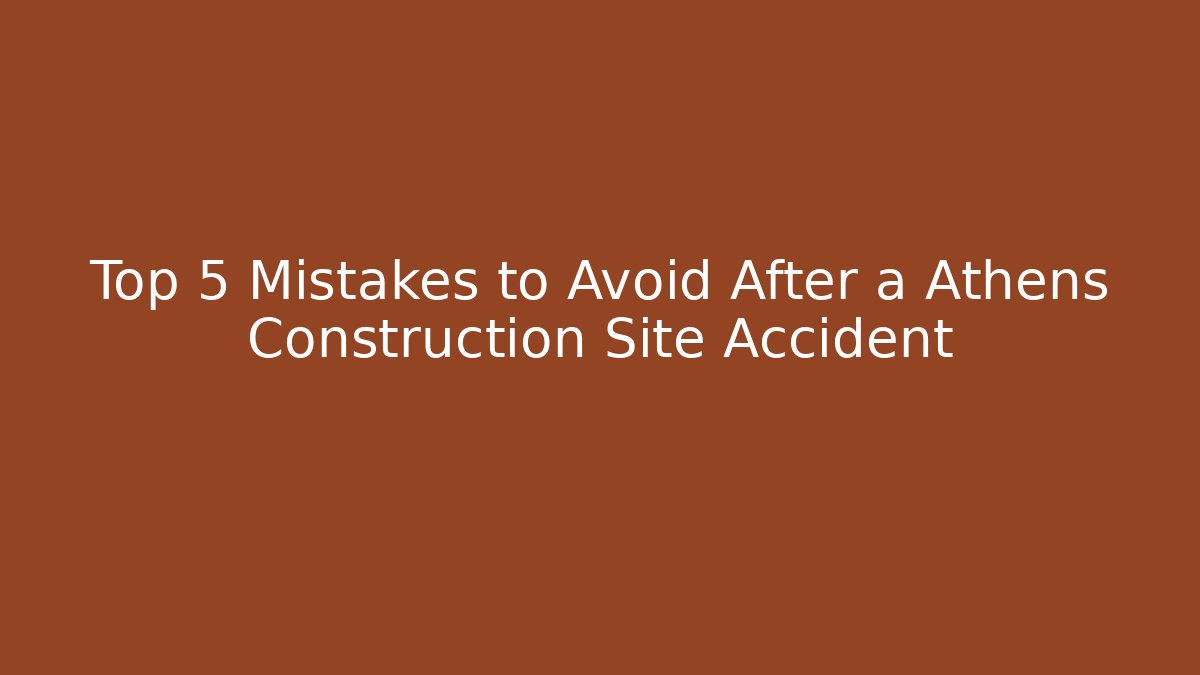 Top 5 Mistakes to Avoid After a Athens Construction Site Accident