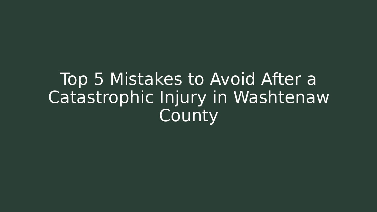 Top 5 Mistakes to Avoid After a Catastrophic Injury in Washtenaw County