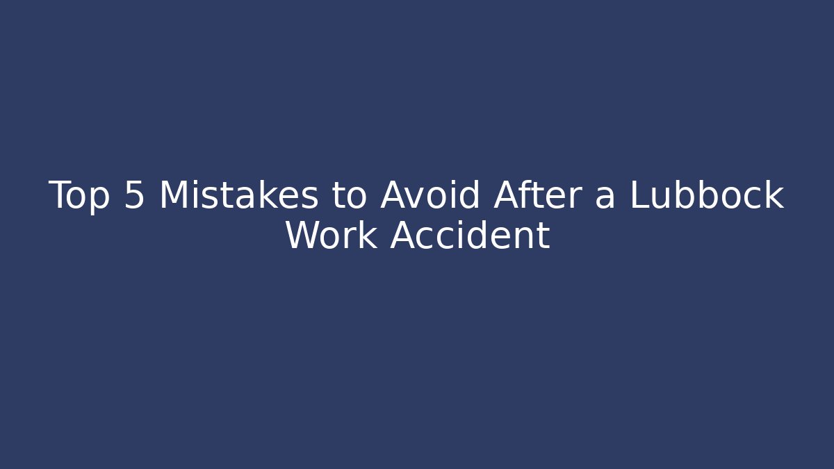 Top 5 Mistakes to Avoid After a Lubbock Work Accident
