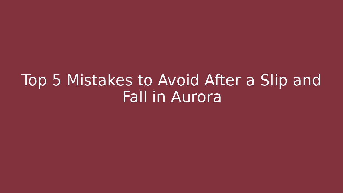 Top 5 Mistakes to Avoid After a Slip and Fall in Aurora