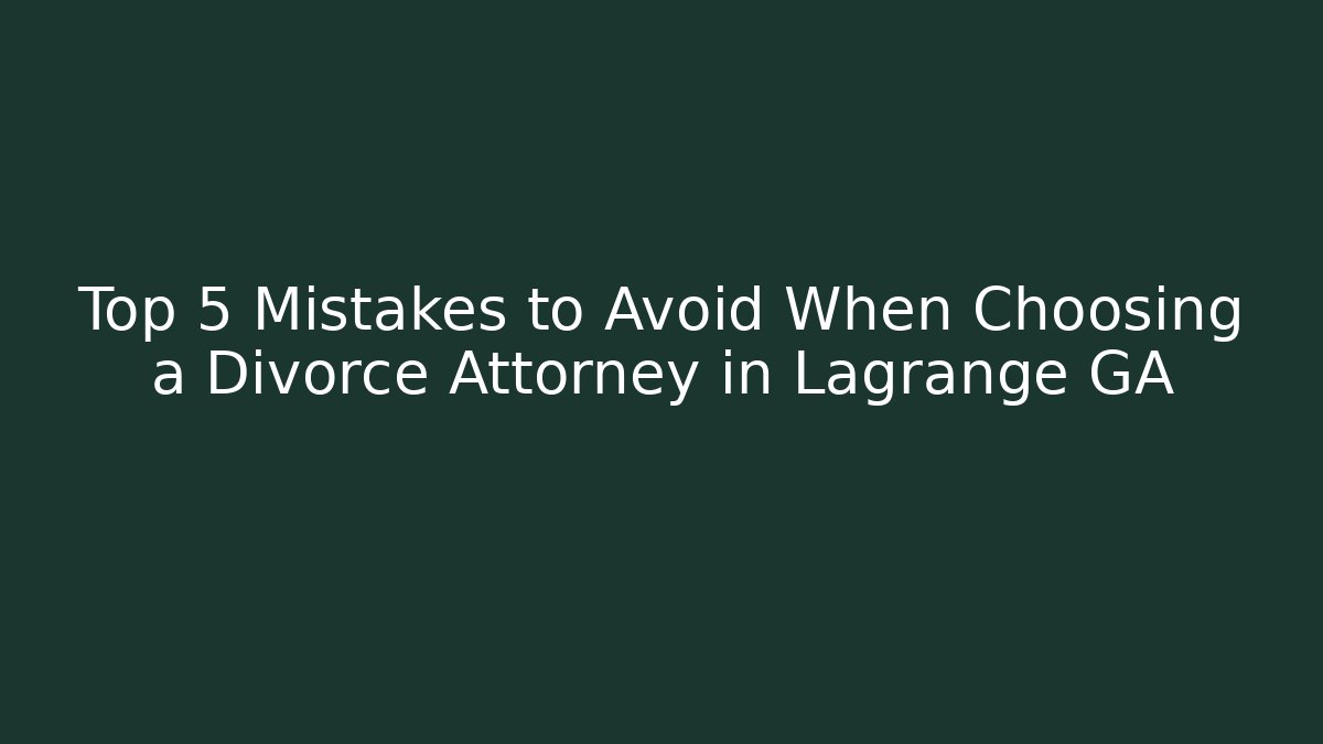 Top 5 Mistakes to Avoid When Choosing a Divorce Attorney in Lagrange GA