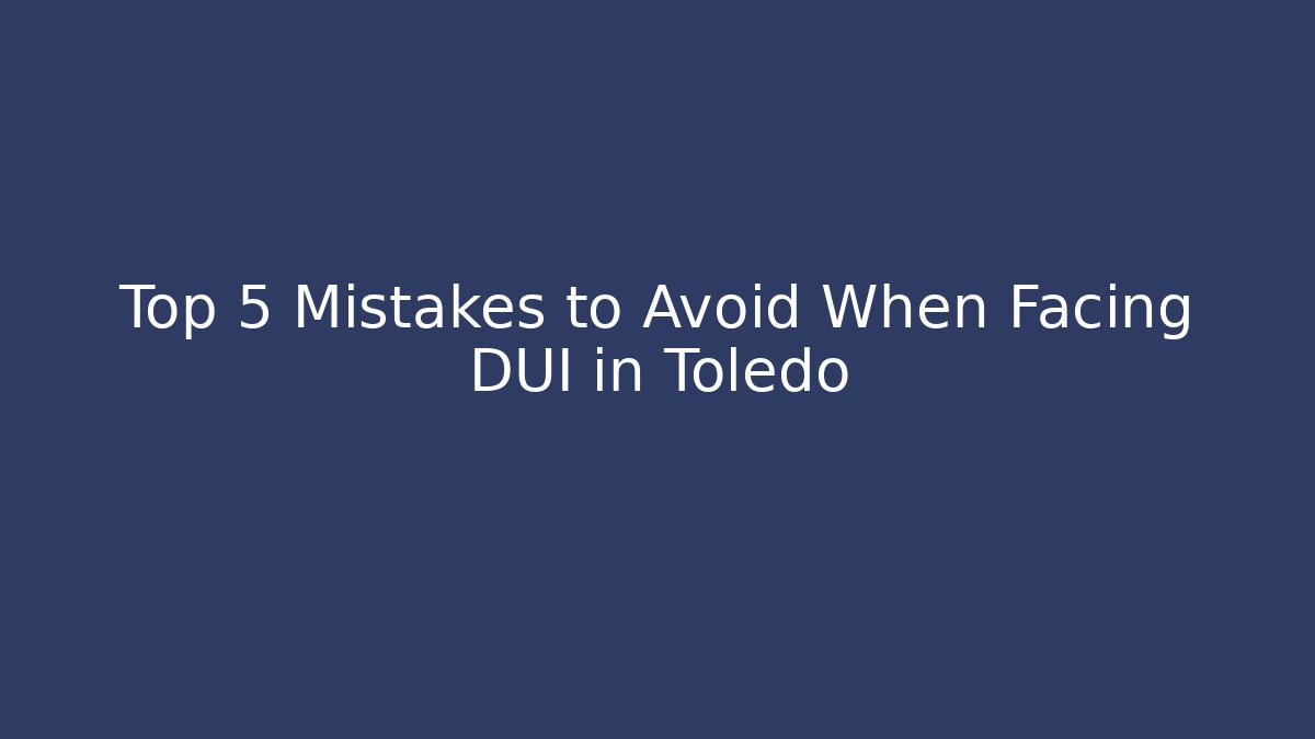 Top 5 Mistakes to Avoid When Facing DUI in Toledo