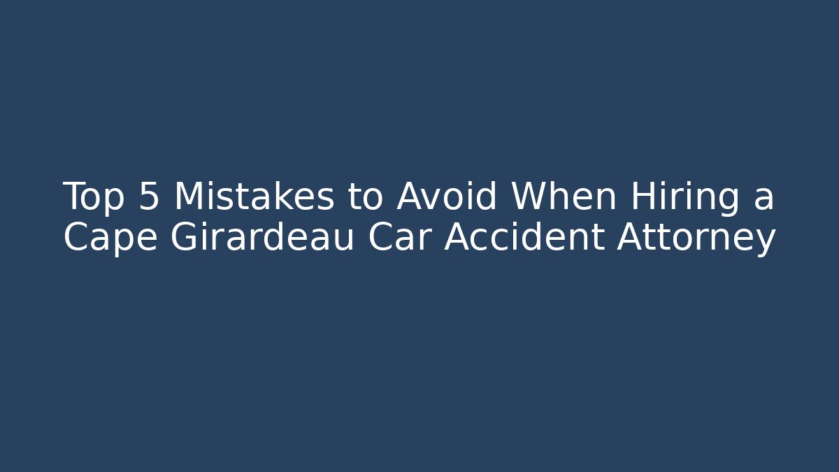 Top 5 Mistakes to Avoid When Hiring a Cape Girardeau Car Accident Attorney