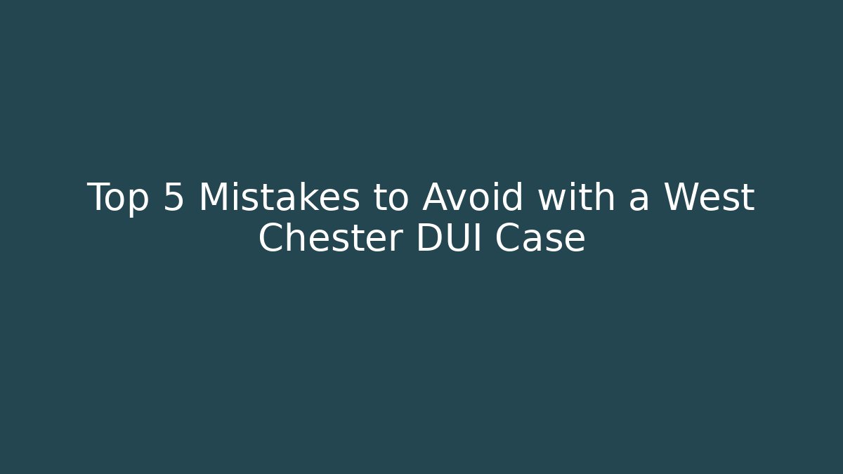 Top 5 Mistakes to Avoid with a West Chester DUI Case