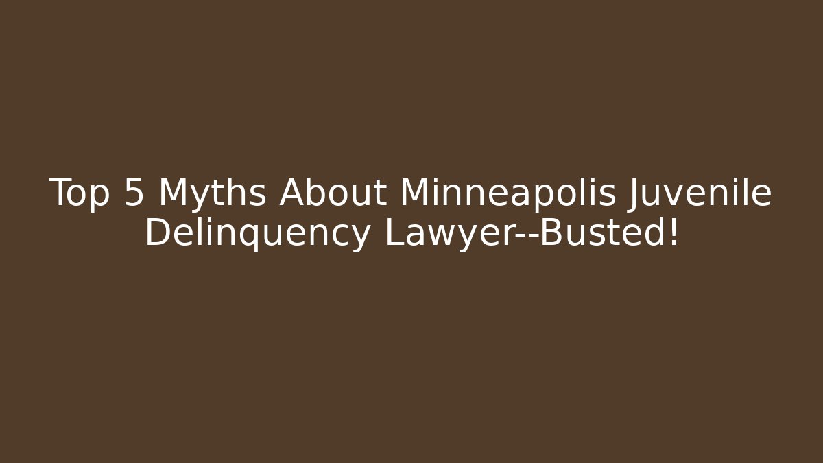 Top 5 Myths About Minneapolis Juvenile Delinquency Lawyer—Busted!