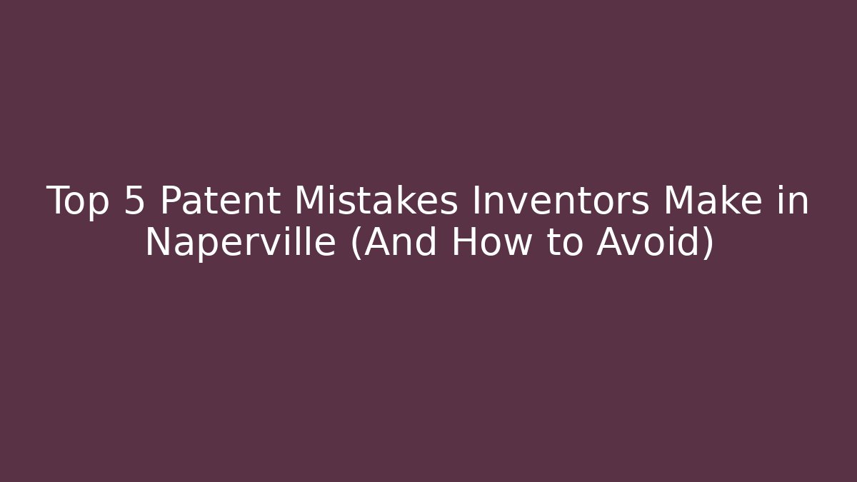 Top 5 Patent Mistakes Inventors Make in Naperville (And How to Avoid)