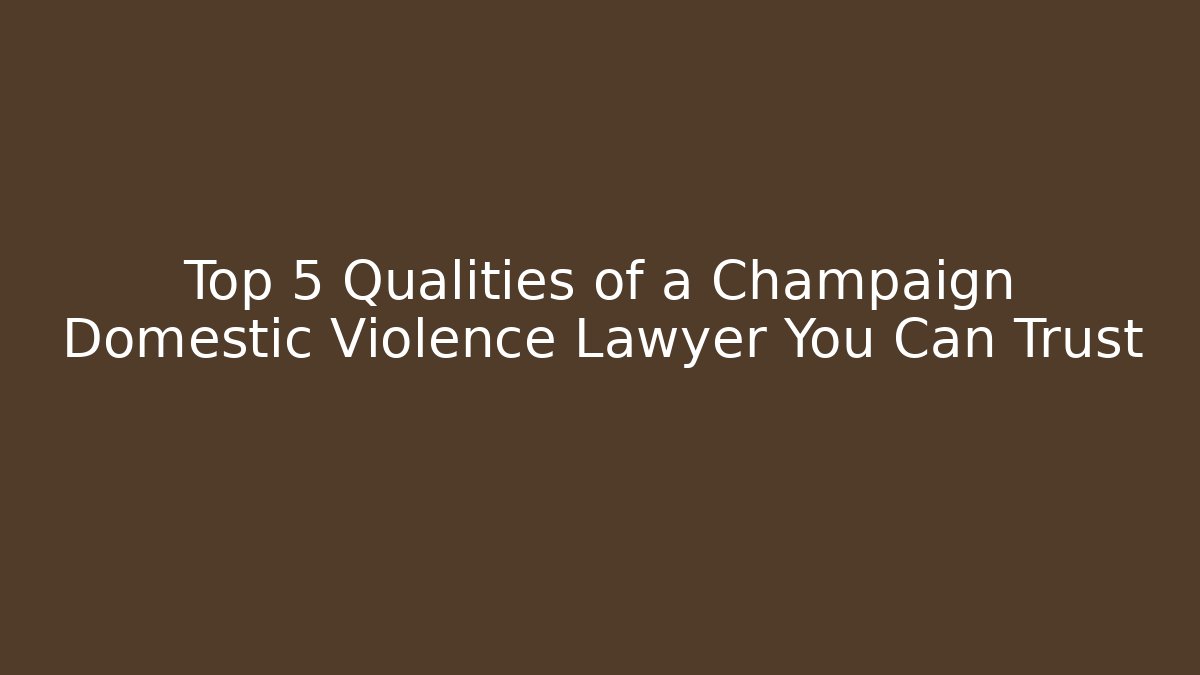 Top 5 Qualities of a Champaign Domestic Violence Lawyer You Can Trust