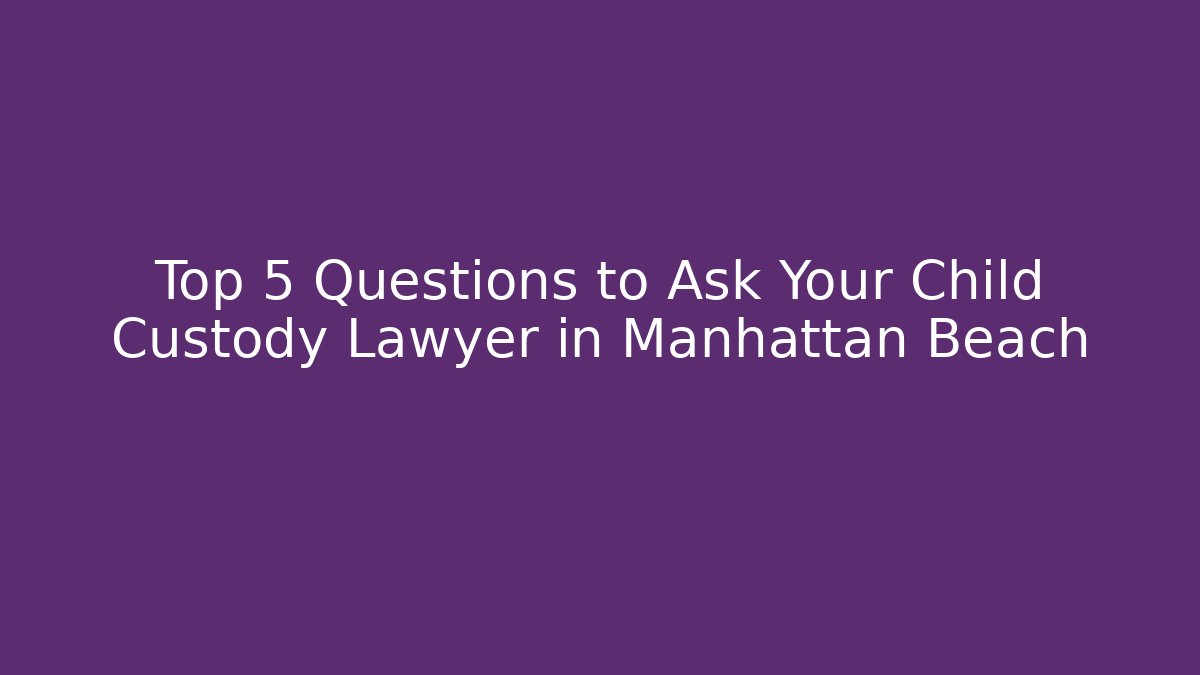 Top 5 Questions to Ask Your Child Custody Lawyer in Manhattan Beach
