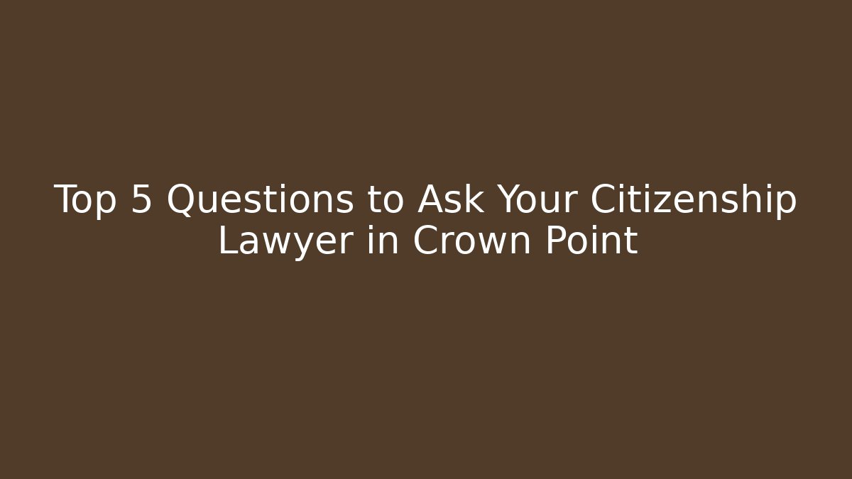 Top 5 Questions to Ask Your Citizenship Lawyer in Crown Point
