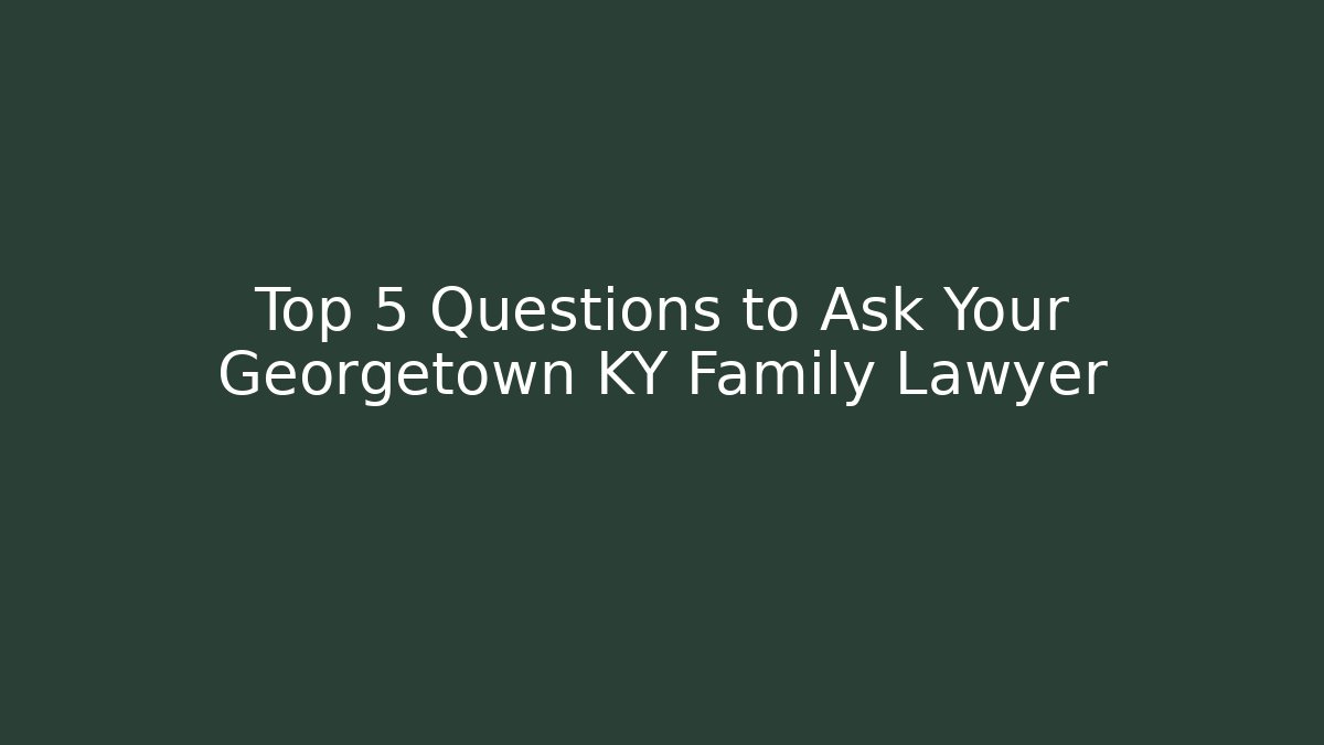 Top 5 Questions to Ask Your Georgetown KY Family Lawyer