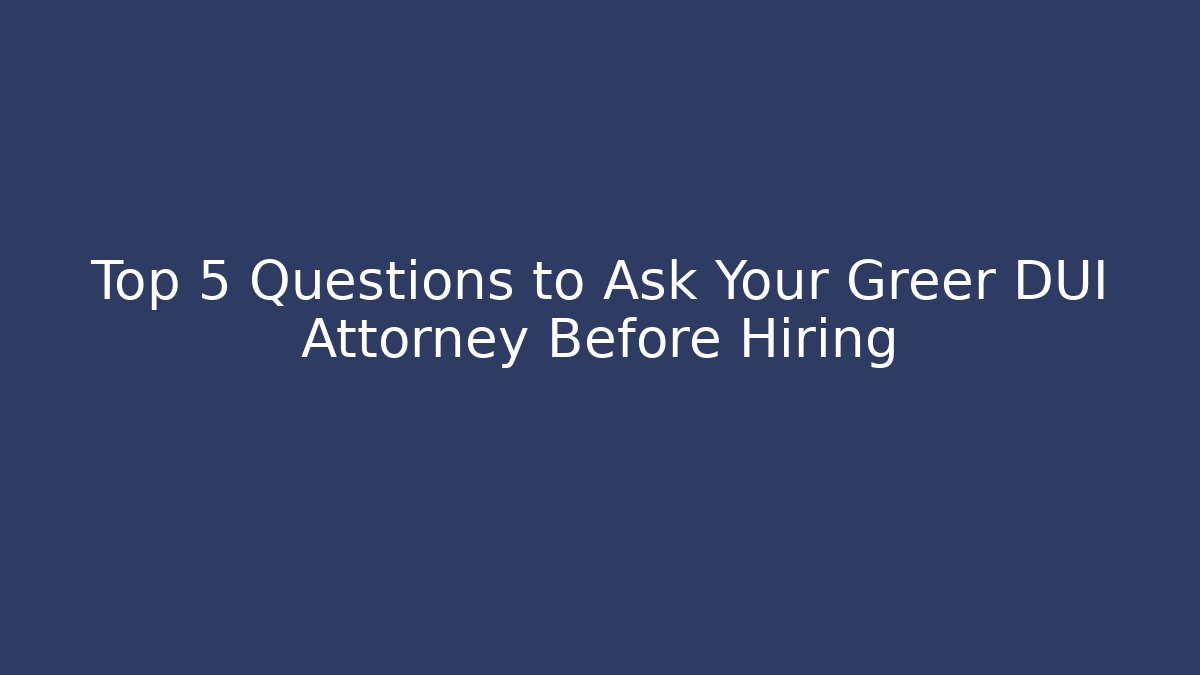 Top 5 Questions to Ask Your Greer DUI Attorney Before Hiring