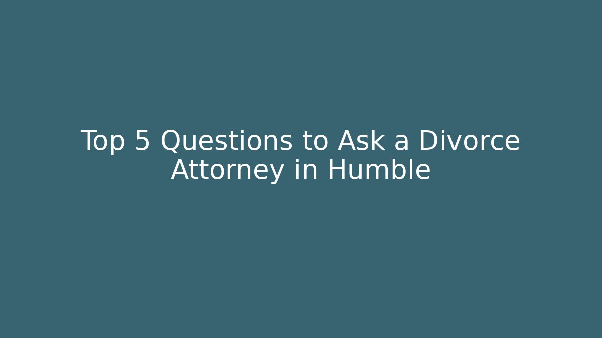Top 5 Questions to Ask a Divorce Attorney in Humble