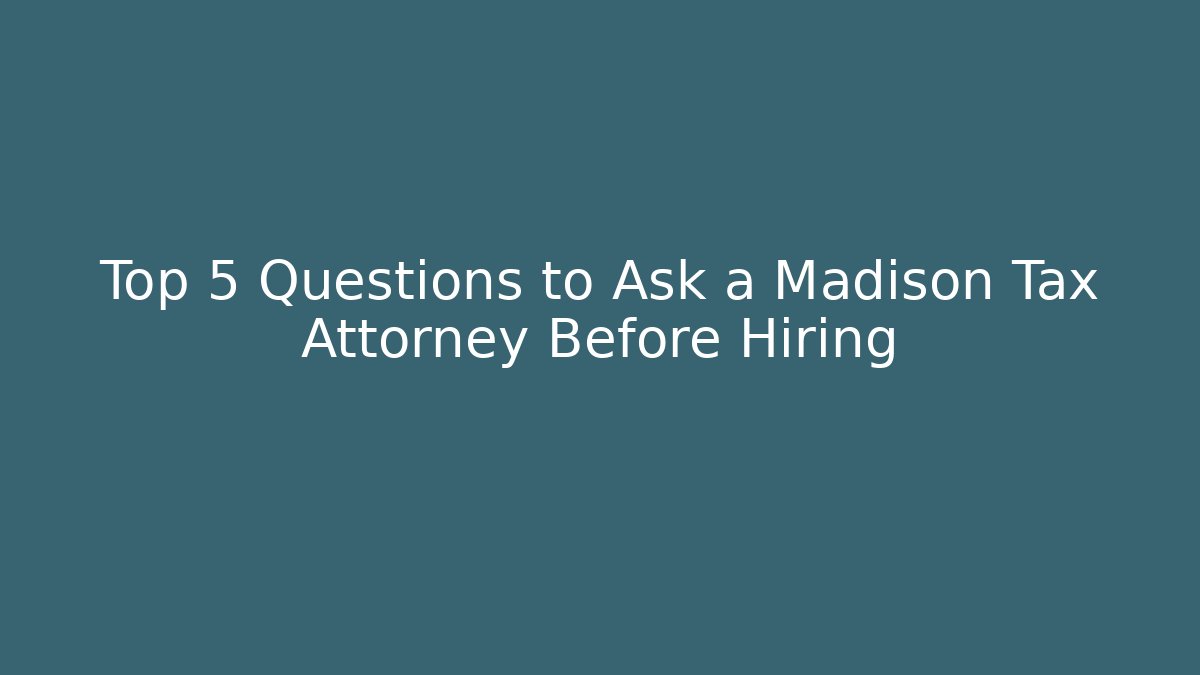 Top 5 Questions to Ask a Madison Tax Attorney Before Hiring