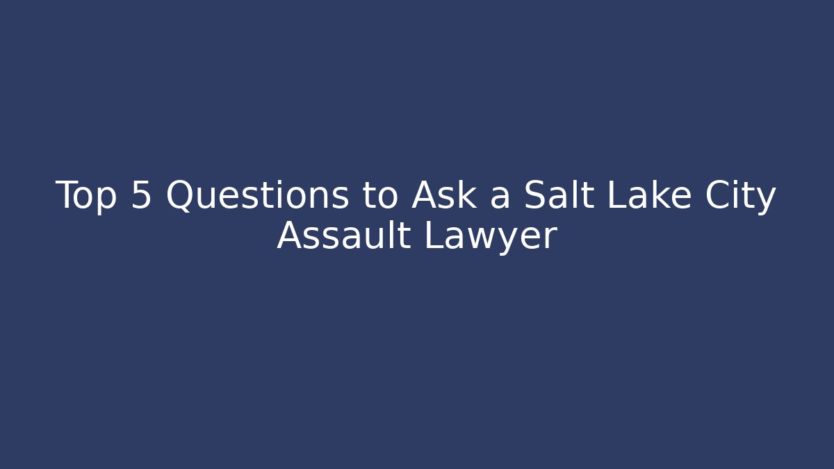 Top 5 Questions to Ask a Salt Lake City Assault Lawyer