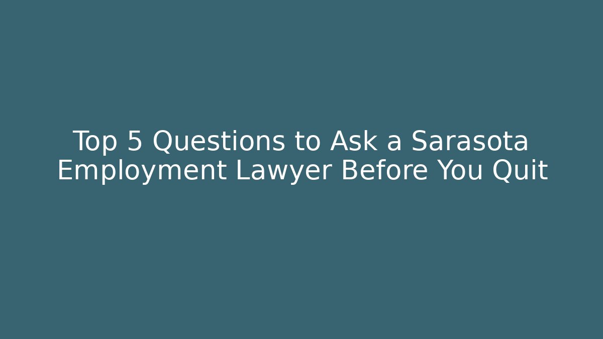 Top 5 Questions to Ask a Sarasota Employment Lawyer Before You Quit