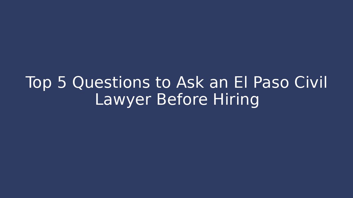 Top 5 Questions to Ask an El Paso Civil Lawyer Before Hiring