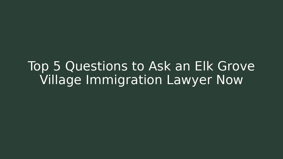 Top 5 Questions to Ask an Elk Grove Village Immigration Lawyer Now
