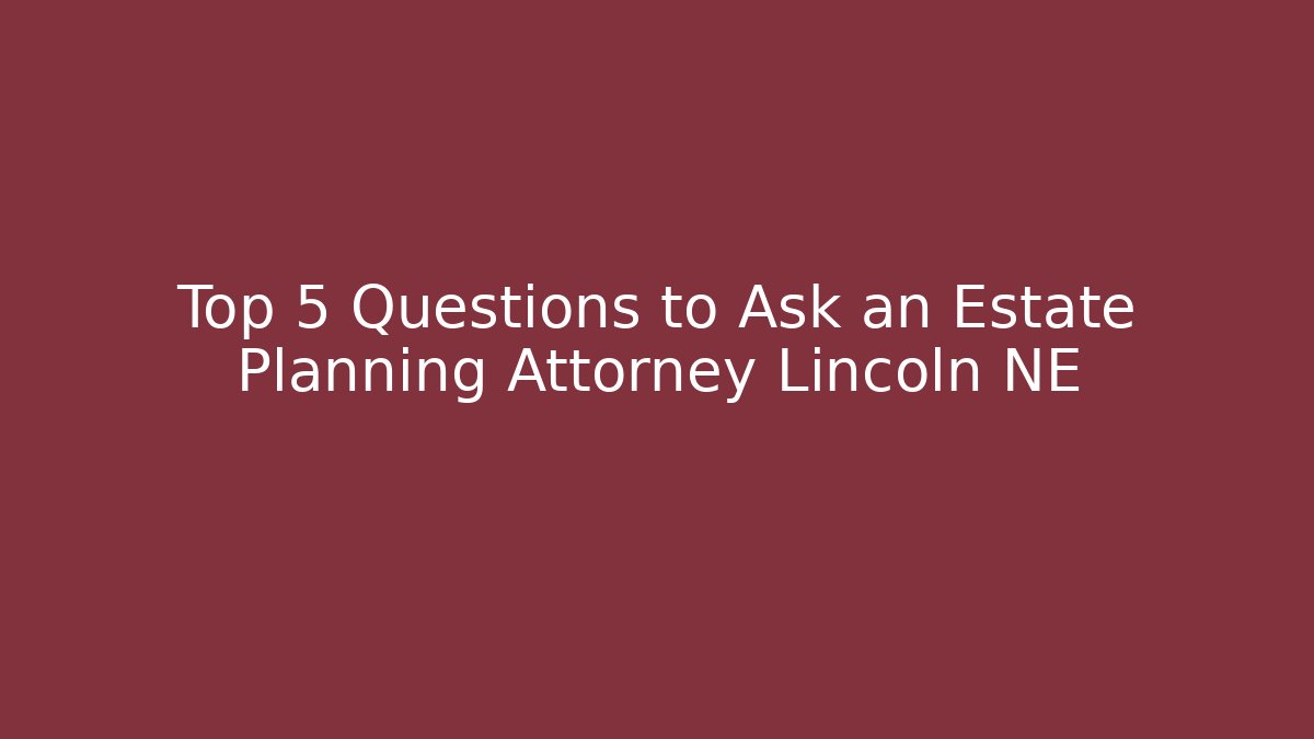 Top 5 Questions to Ask an Estate Planning Attorney Lincoln NE