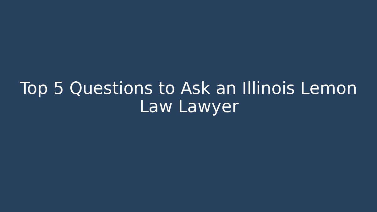 Top 5 Questions to Ask an Illinois Lemon Law Lawyer