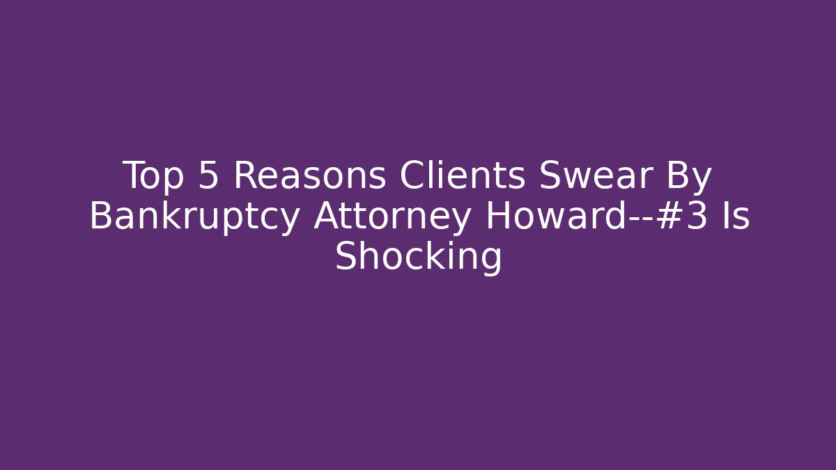 Top 5 Reasons Clients Swear By Bankruptcy Attorney Howard—#3 Is Shocking