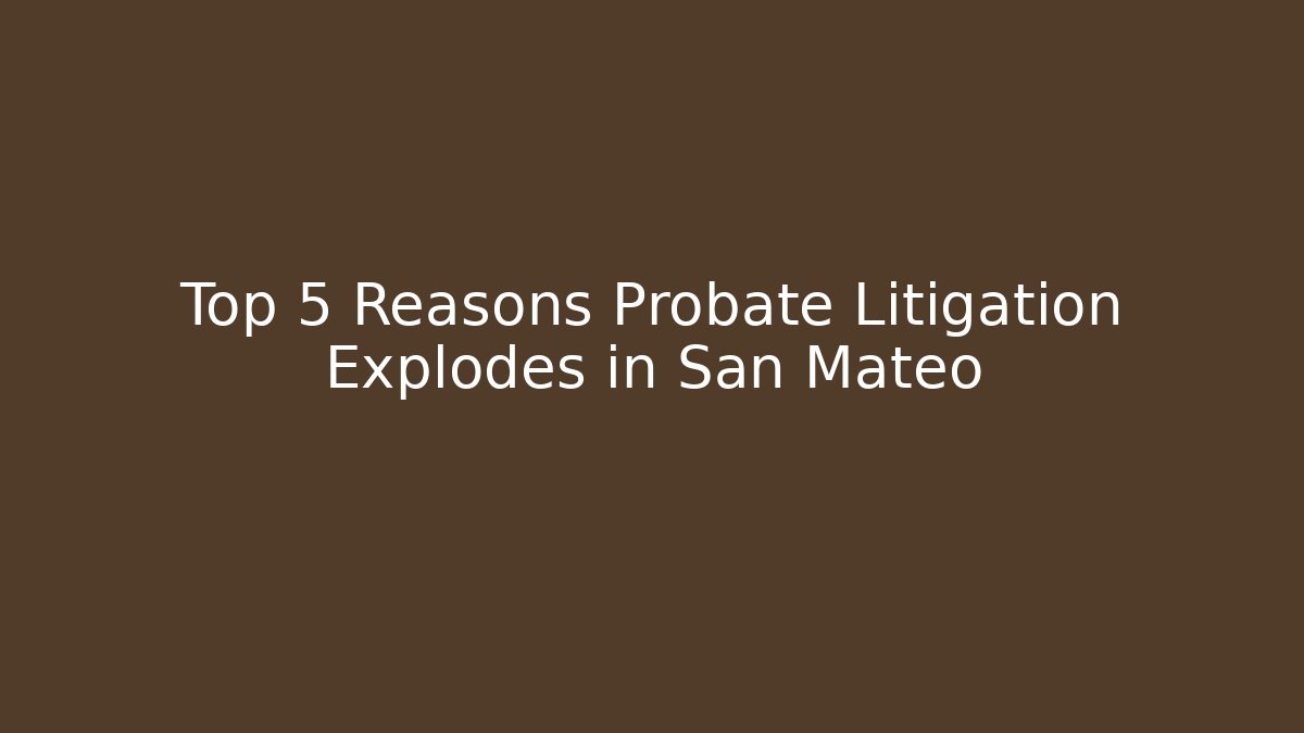 Top 5 Reasons Probate Litigation Explodes in San Mateo
