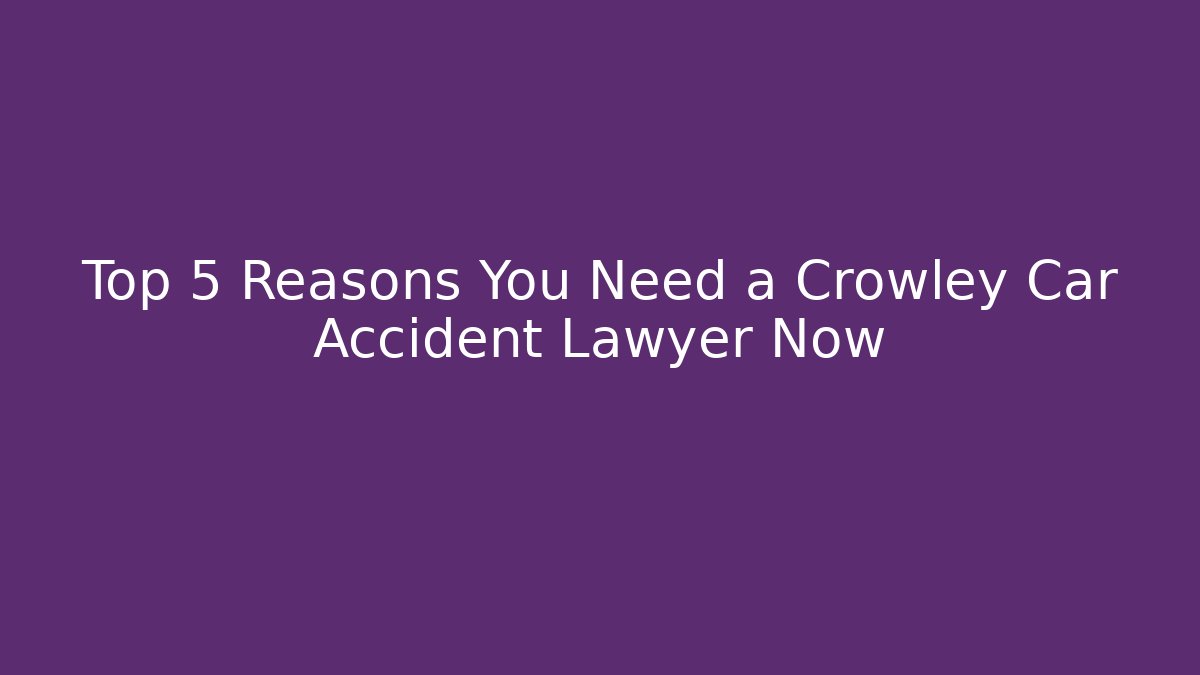 Top 5 Reasons You Need a Crowley Car Accident Lawyer Now