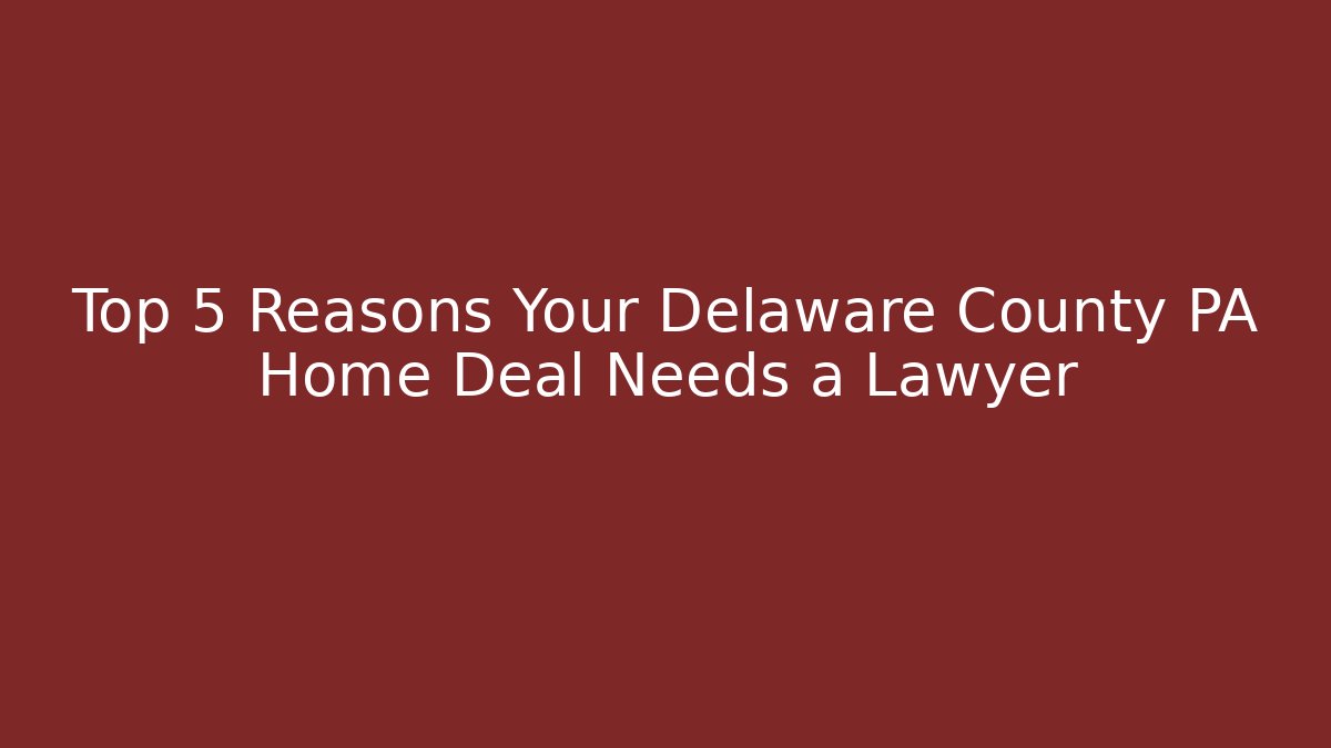Top 5 Reasons Your Delaware County PA Home Deal Needs a Lawyer