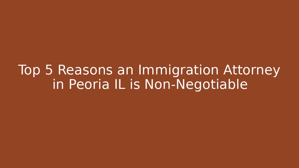 Top 5 Reasons an Immigration Attorney in Peoria IL is Non-Negotiable