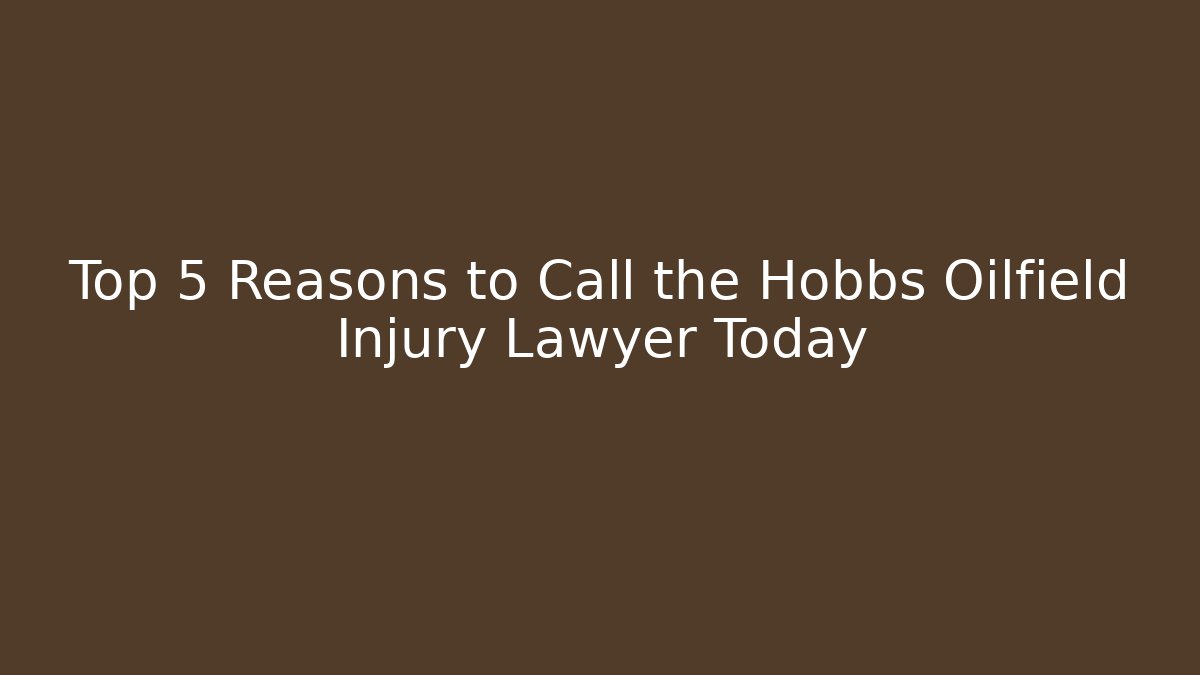Top 5 Reasons to Call the Hobbs Oilfield Injury Lawyer Today
