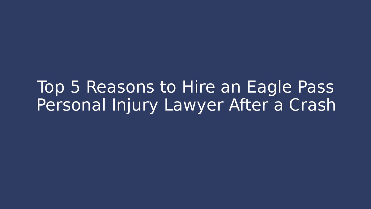 Top 5 Reasons to Hire an Eagle Pass Personal Injury Lawyer After a Crash