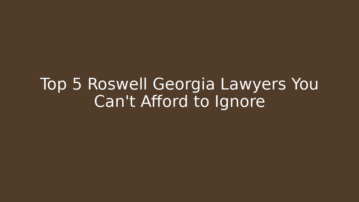 Top 5 Roswell Georgia Lawyers You Can’t Afford to Ignore