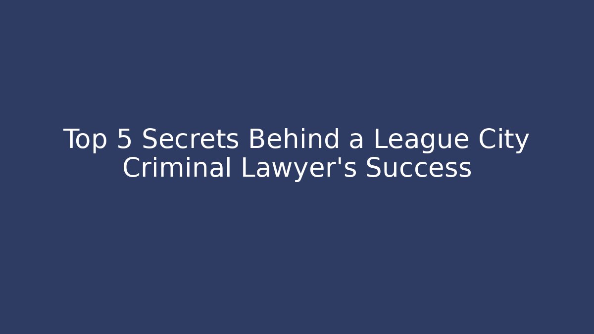 Top 5 Secrets Behind a League City Criminal Lawyer’s Success