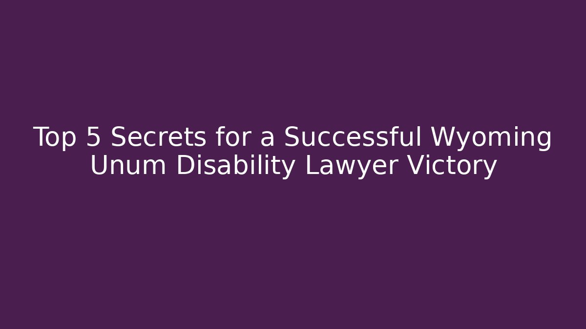Top 5 Secrets for a Successful Wyoming Unum Disability Lawyer Victory