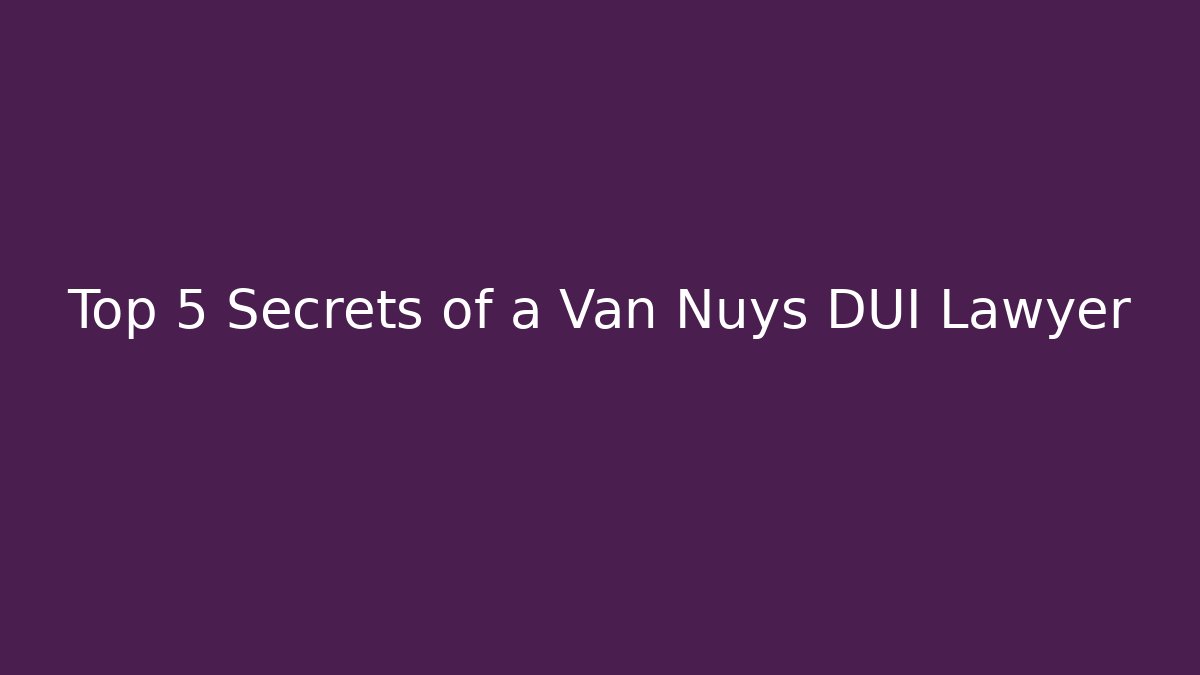 Top 5 Secrets of a Van Nuys DUI Lawyer