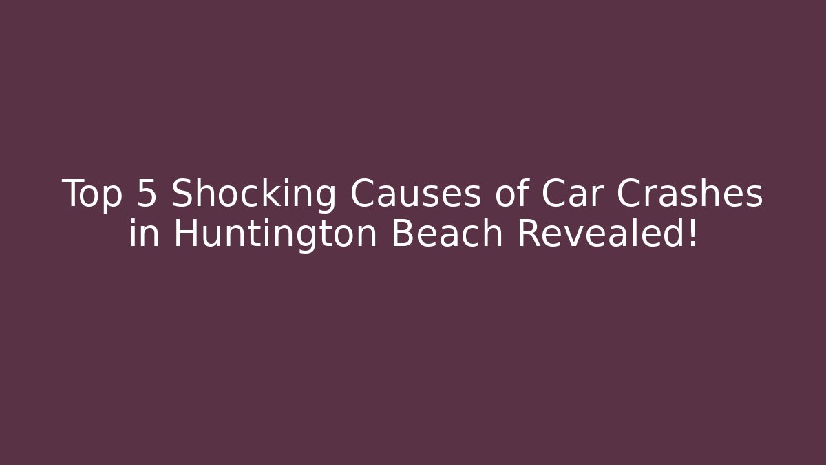 Top 5 Shocking Causes of Car Crashes in Huntington Beach Revealed!