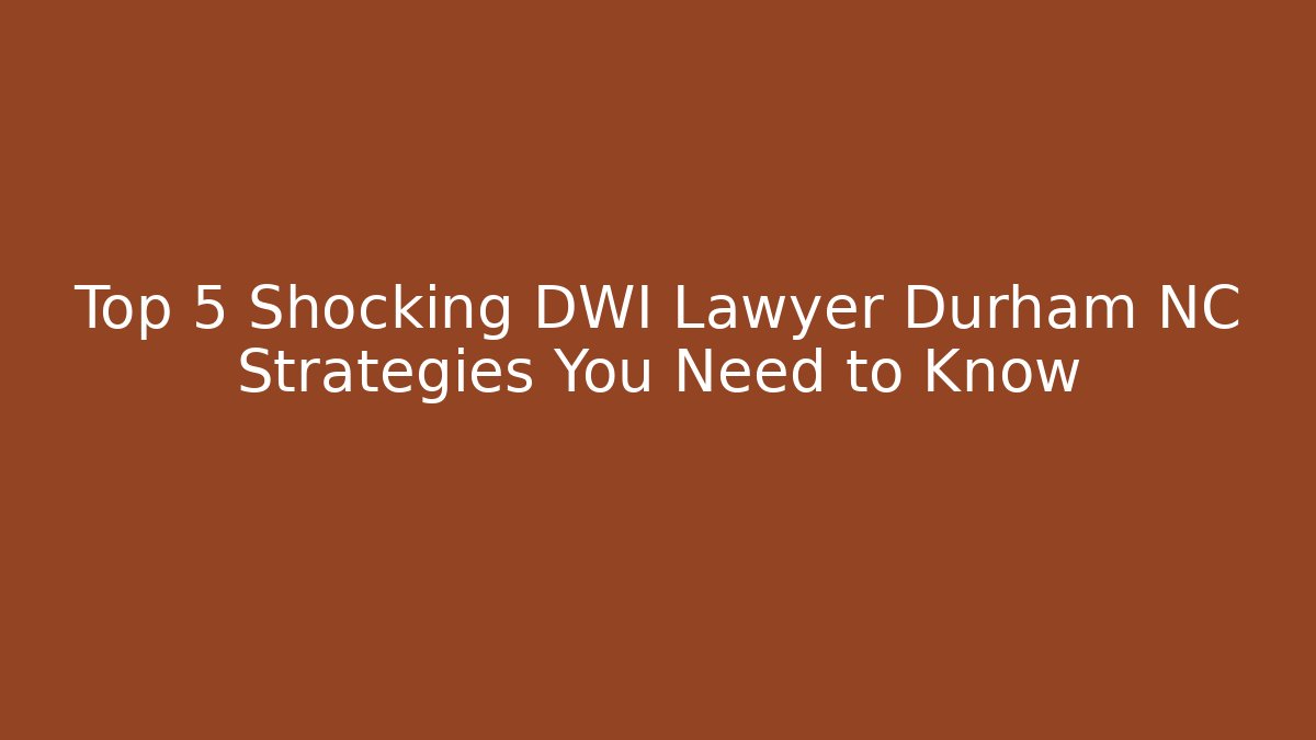 Top 5 Shocking DWI Lawyer Durham NC Strategies You Need to Know
