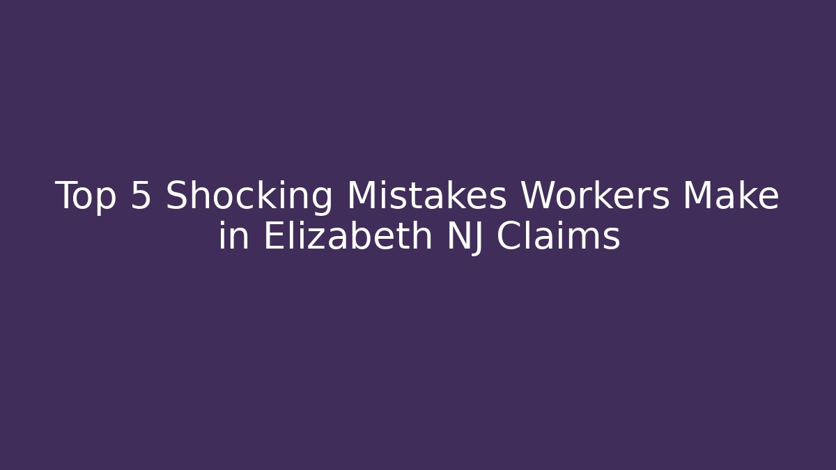 Top 5 Shocking Mistakes Workers Make in Elizabeth NJ Claims