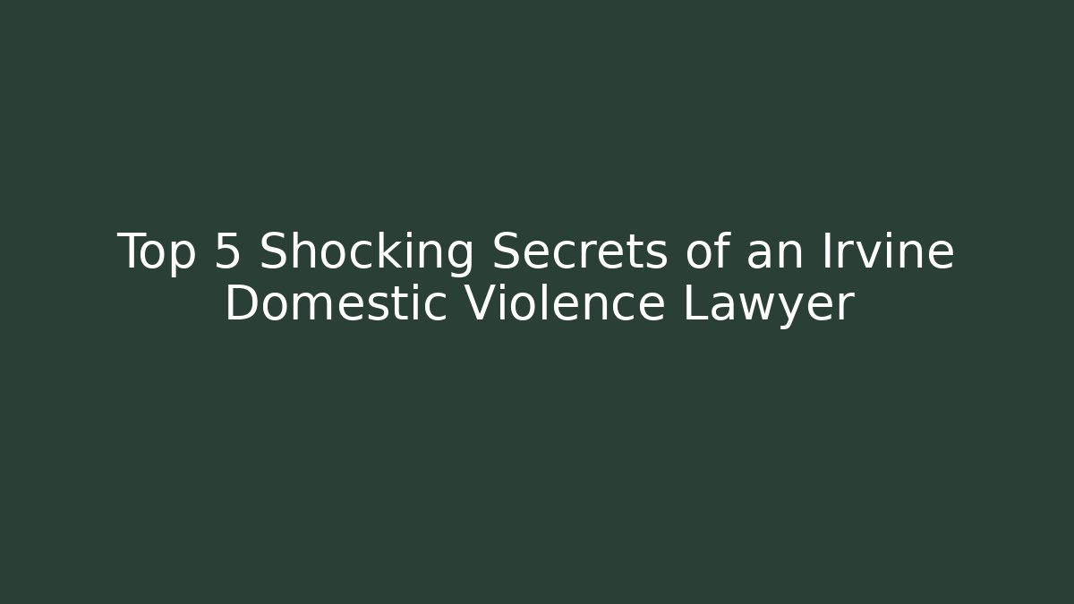 Top 5 Shocking Secrets of an Irvine Domestic Violence Lawyer