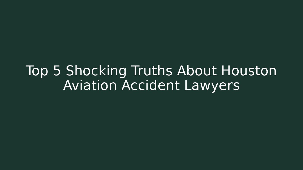 Top 5 Shocking Truths About Houston Aviation Accident Lawyers