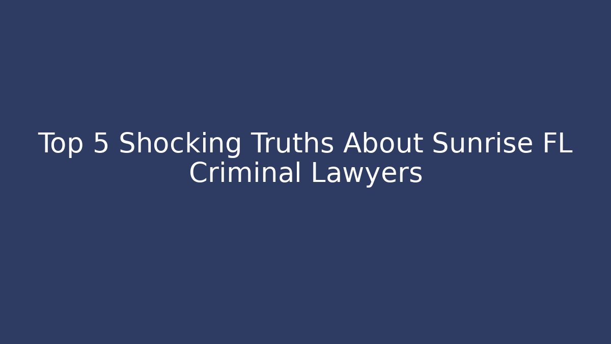 Top 5 Shocking Truths About Sunrise FL Criminal Lawyers