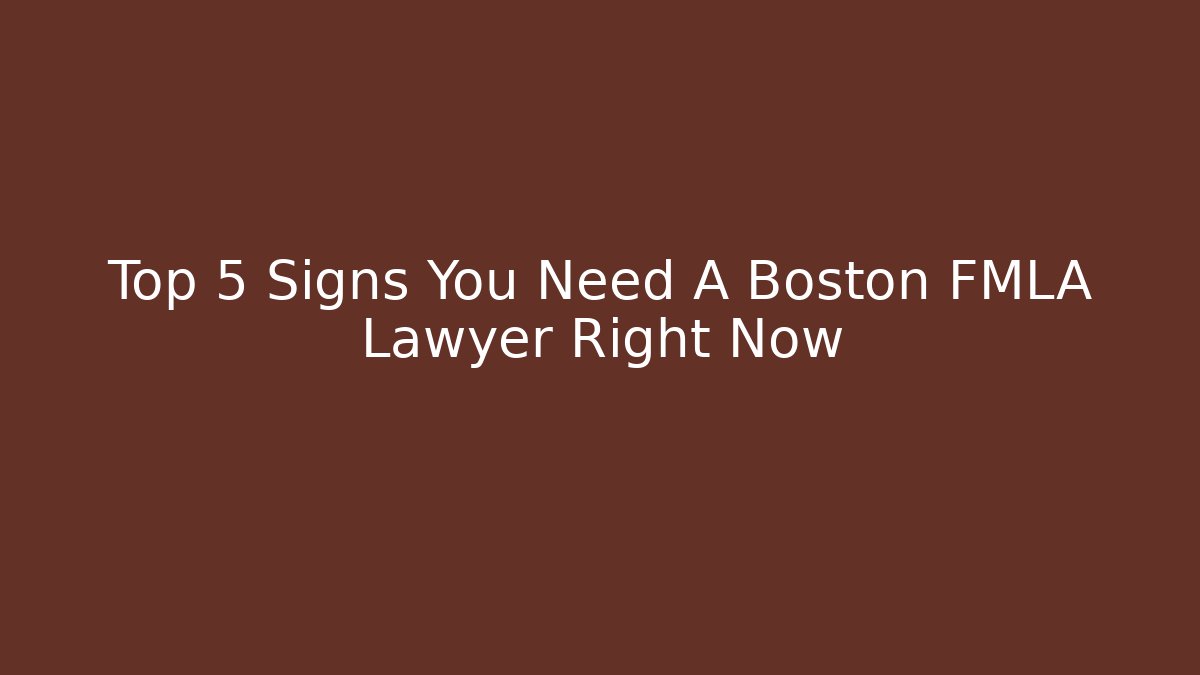 Top 5 Signs You Need A Boston FMLA Lawyer Right Now