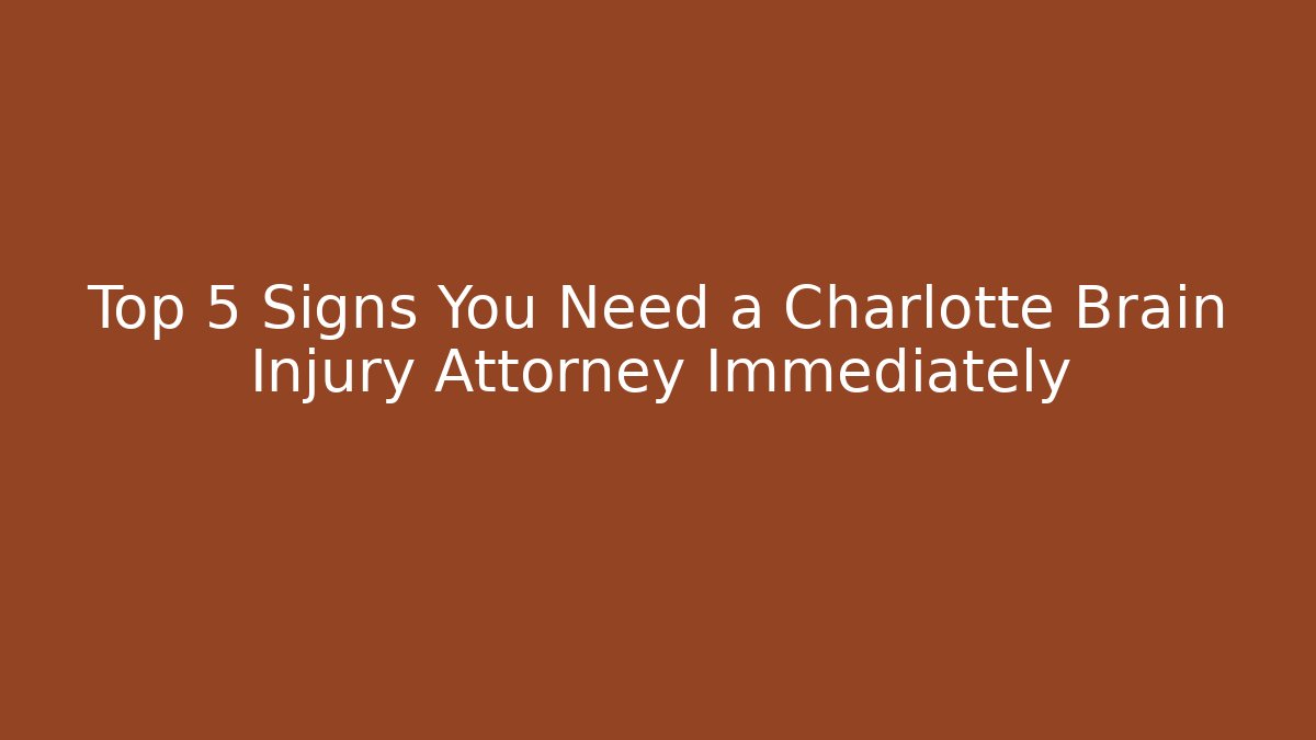 Top 5 Signs You Need a Charlotte Brain Injury Attorney Immediately